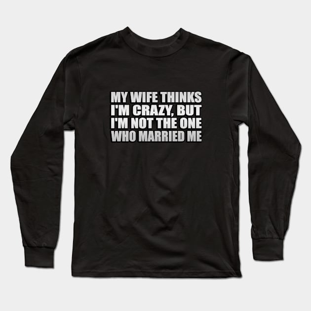 My Wife Thinks I am Crazy, But I'm Not The One Who Married Me Long Sleeve T-Shirt by Geometric Designs